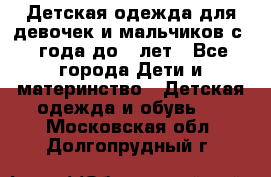 Детская одежда для девочек и мальчиков с 1 года до 7 лет - Все города Дети и материнство » Детская одежда и обувь   . Московская обл.,Долгопрудный г.